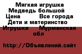 Мягкая игрушка Медведь-большой. › Цена ­ 750 - Все города Дети и материнство » Игрушки   . Мурманская обл.